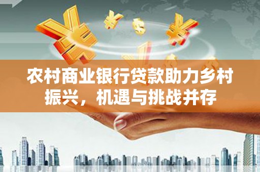 灌阳农村商业银行贷款助力乡村振兴，机遇与挑战并存