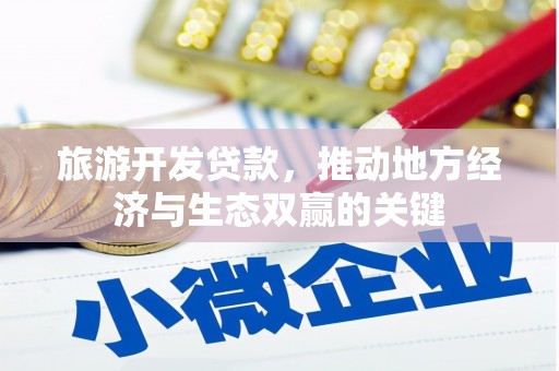 灌阳旅游开发贷款，推动地方经济与生态双赢的关键