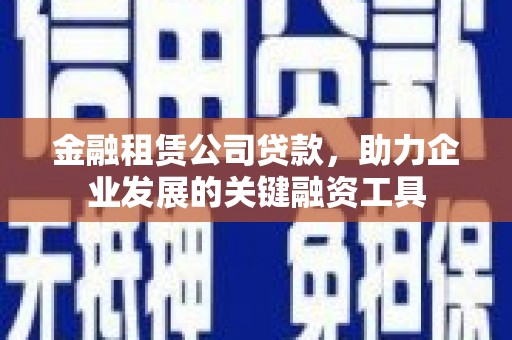 灌阳金融租赁公司贷款，助力企业发展的关键融资工具