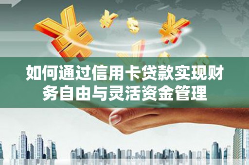 灌阳如何通过信用卡贷款实现财务自由与灵活资金管理