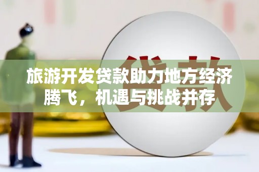 灌阳旅游开发贷款助力地方经济腾飞，机遇与挑战并存