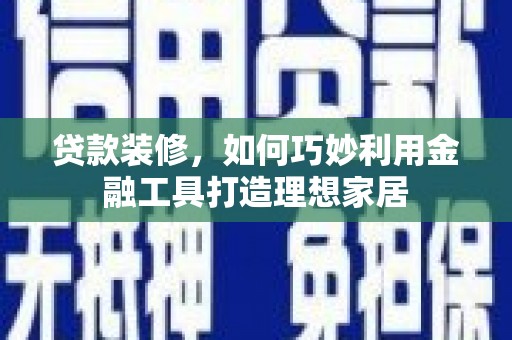 灌阳贷款装修，如何巧妙利用金融工具打造理想家居