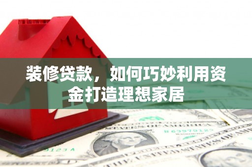 灌阳装修贷款，如何巧妙利用资金打造理想家居