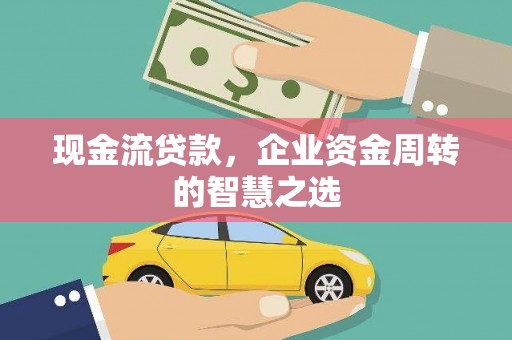 灌阳现金流贷款，企业资金周转的智慧之选