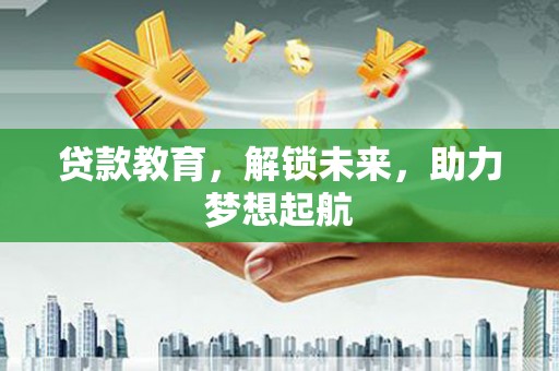 灌阳贷款教育，解锁未来，助力梦想起航