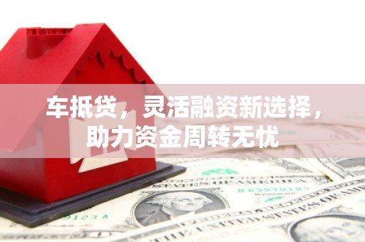 灌阳车抵贷，灵活融资新选择，助力资金周转无忧