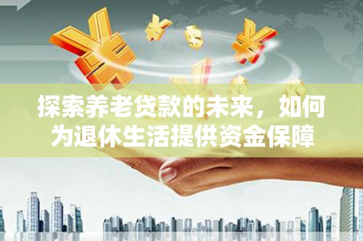 灌阳探索养老贷款的未来，如何为退休生活提供资金保障