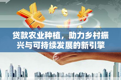 灌阳贷款农业种植，助力乡村振兴与可持续发展的新引擎