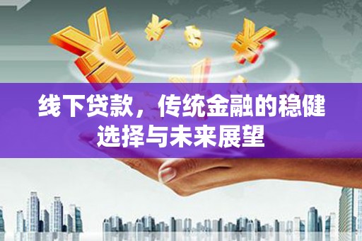 灌阳线下贷款，传统金融的稳健选择与未来展望