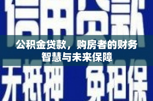 灌阳公积金贷款，购房者的财务智慧与未来保障