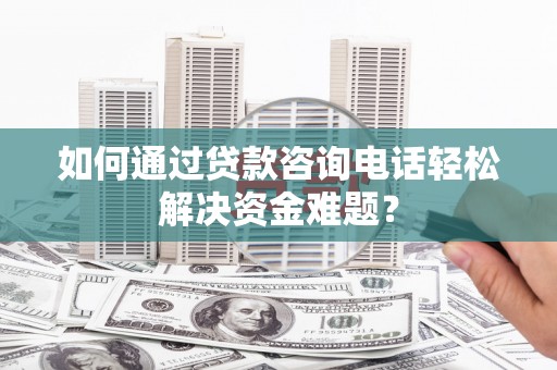 灌阳如何通过贷款咨询电话轻松解决资金难题？