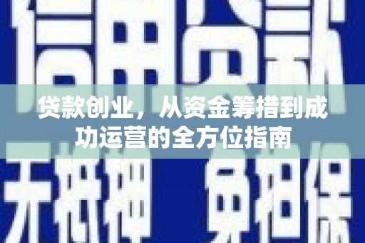 灌阳贷款创业，从资金筹措到成功运营的全方位指南