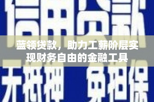 灌阳蓝领贷款，助力工薪阶层实现财务自由的金融工具