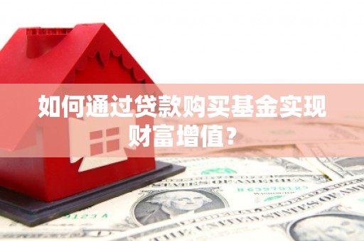 灌阳如何通过贷款购买基金实现财富增值？