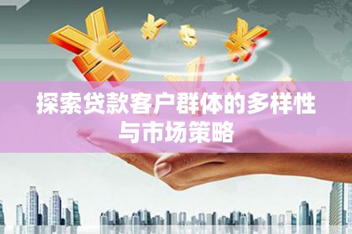 灌阳探索贷款客户群体的多样性与市场策略
