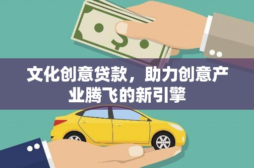 灌阳文化创意贷款，助力创意产业腾飞的新引擎