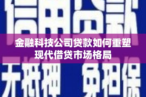 灌阳金融科技公司贷款如何重塑现代借贷市场格局