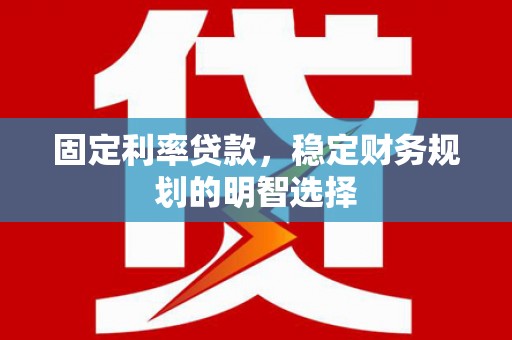 灌阳固定利率贷款，稳定财务规划的明智选择
