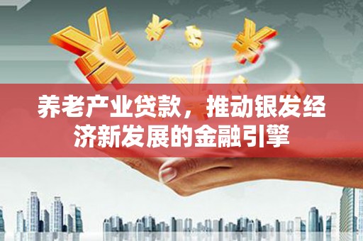 灌阳养老产业贷款，推动银发经济新发展的金融引擎