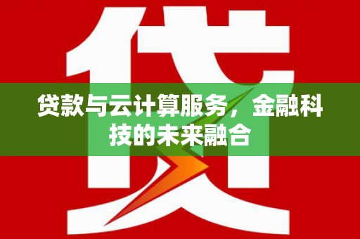 灌阳贷款与云计算服务，金融科技的未来融合
