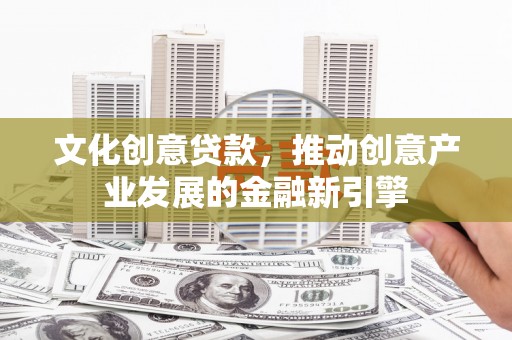 灌阳文化创意贷款，推动创意产业发展的金融新引擎