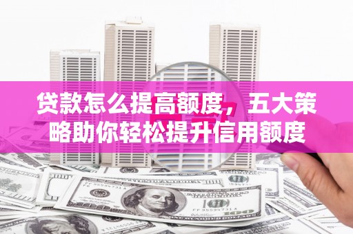 灌阳贷款怎么提高额度，五大策略助你轻松提升信用额度