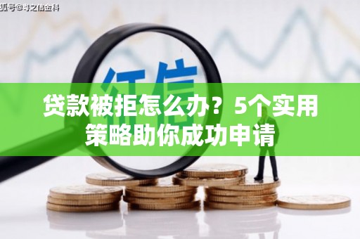 灌阳贷款被拒怎么办？5个实用策略助你成功申请