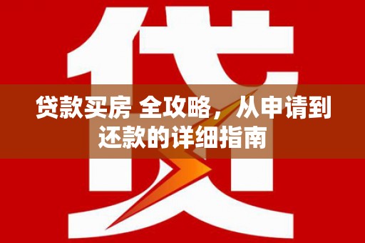 灌阳贷款买房 全攻略，从申请到还款的详细指南