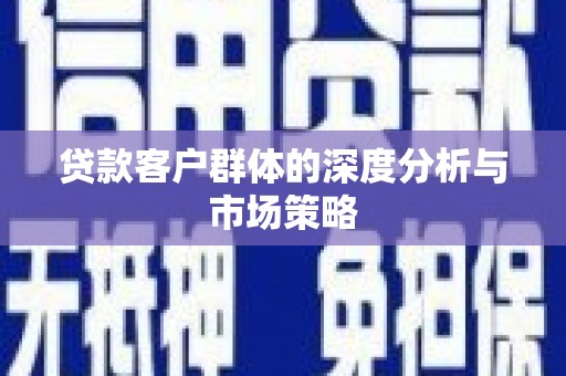 灌阳贷款客户群体的深度分析与市场策略