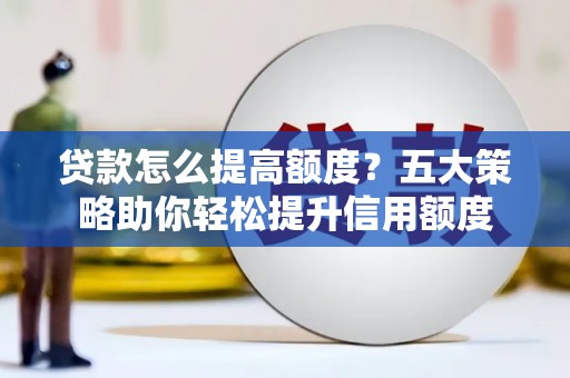 灌阳贷款怎么提高额度？五大策略助你轻松提升信用额度