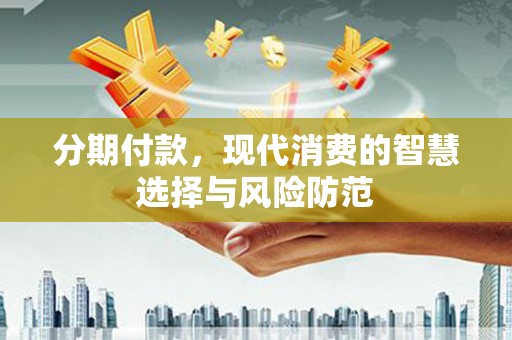 灌阳分期付款，现代消费的智慧选择与风险防范