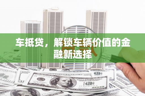 灌阳车抵贷，解锁车辆价值的金融新选择