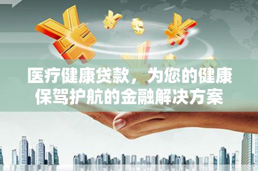 灌阳医疗健康贷款，为您的健康保驾护航的金融解决方案