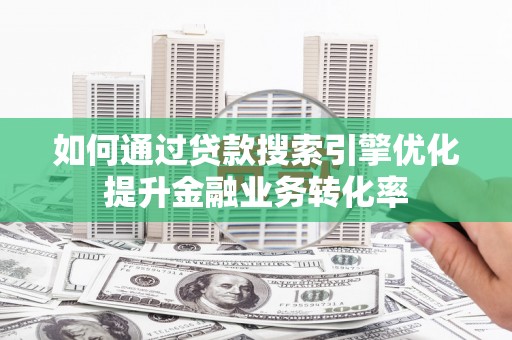 灌阳如何通过贷款搜索引擎优化提升金融业务转化率