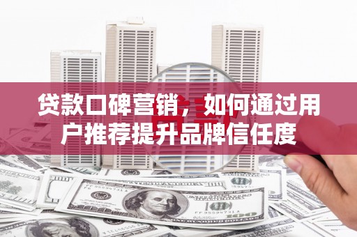 灌阳贷款口碑营销，如何通过用户推荐提升品牌信任度