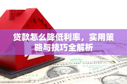 灌阳贷款怎么降低利率，实用策略与技巧全解析