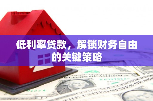灌阳低利率贷款，解锁财务自由的关键策略