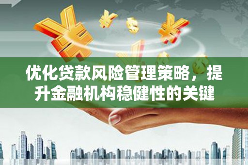 灌阳优化贷款风险管理策略，提升金融机构稳健性的关键