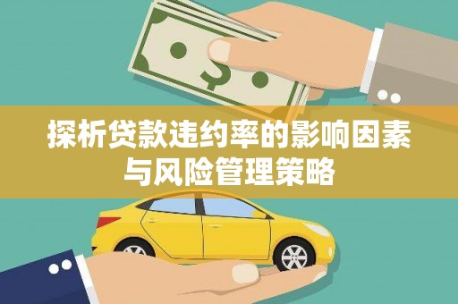 灌阳探析贷款违约率的影响因素与风险管理策略