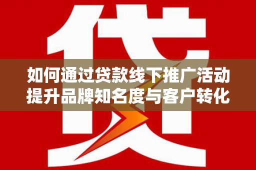 灌阳如何通过贷款线下推广活动提升品牌知名度与客户转化率