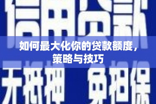灌阳如何最大化你的贷款额度，策略与技巧