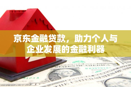灌阳京东金融贷款，助力个人与企业发展的金融利器