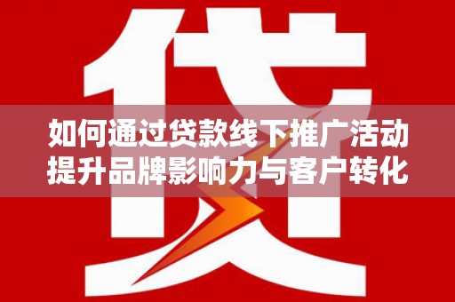 灌阳如何通过贷款线下推广活动提升品牌影响力与客户转化率