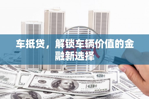 灌阳车抵贷，解锁车辆价值的金融新选择