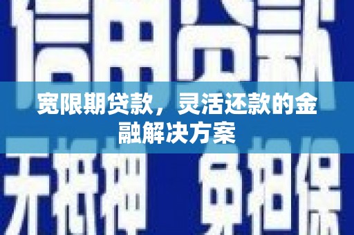 灌阳宽限期贷款，灵活还款的金融解决方案