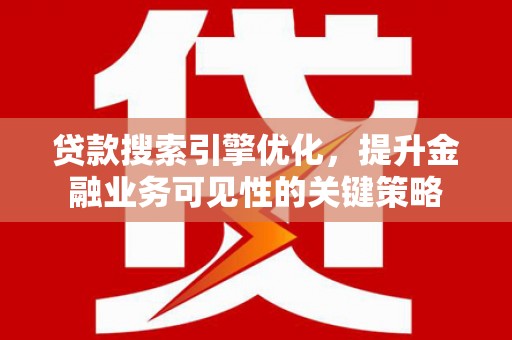 灌阳贷款搜索引擎优化，提升金融业务可见性的关键策略