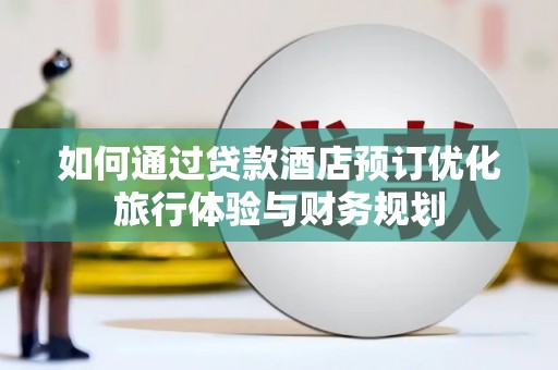 灌阳如何通过贷款酒店预订优化旅行体验与财务规划