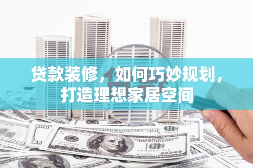 灌阳贷款装修，如何巧妙规划，打造理想家居空间