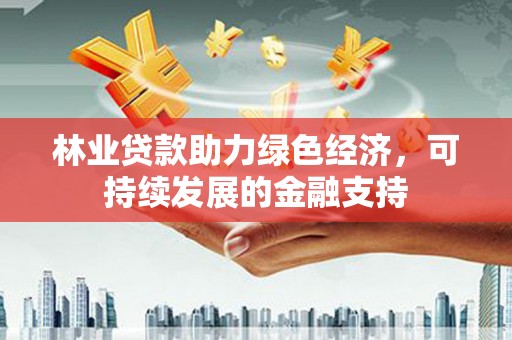 灌阳林业贷款助力绿色经济，可持续发展的金融支持
