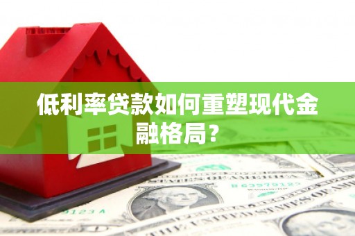 灌阳低利率贷款如何重塑现代金融格局？
